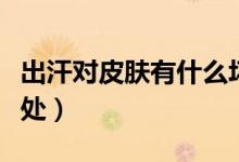 出汗對(duì)皮膚有什么壞處（出汗對(duì)皮膚有什么好處）