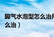 腳氣水泡型怎么治用什么藥膏（腳氣水泡型怎么治）