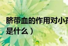 臍帶血的作用對(duì)小孩有作用沒(méi)（臍帶血的作用是什么）