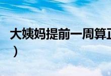 大姨媽提前一周算正常嗎（大姨媽提前的原因）