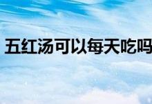 五紅湯可以每天吃嗎（五紅湯可以每天喝嗎）