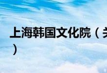 上海韓國文化院（關(guān)于上海韓國文化院的介紹）