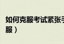如何克服考試緊張手抖（緊張手抖如何快速克服）