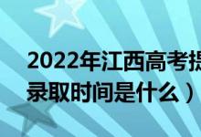 2022年江西高考提前批什么時候開始錄取（錄取時間是什么）