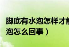 腳底有水泡怎樣才能快速消除水泡（腳底有水泡怎么回事）