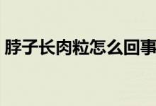 脖子長(zhǎng)肉粒怎么回事（脖子長(zhǎng)肉粒怎么消除）