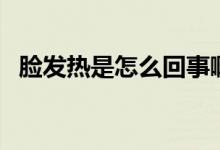 臉發(fā)熱是怎么回事?。槹l(fā)熱是怎么回事）