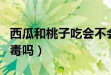 西瓜和桃子吃會(huì)不會(huì)中毒（西瓜和桃子吃會(huì)中毒嗎）