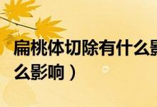 扁桃體切除有什么影響兒童（扁桃體切除有什么影響）