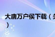 大唐萬(wàn)戶(hù)侯下載（關(guān)于大唐萬(wàn)戶(hù)侯下載的介紹）