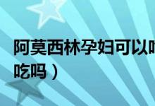 阿莫西林孕婦可以吃幾天（阿莫西林孕婦可以吃嗎）