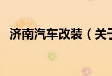 濟南汽車改裝（關(guān)于濟南汽車改裝的介紹）