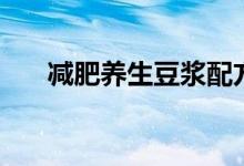 減肥養(yǎng)生豆?jié){配方（減肥養(yǎng)生的方法）