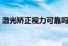 激光矯正視力可靠嗎（激光矯正視力可靠嗎）