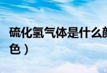 硫化氫氣體是什么顏色（硫化氫氣體是什么顏色）