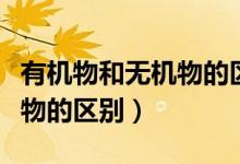 有機(jī)物和無機(jī)物的區(qū)別在哪里（有機(jī)物和無機(jī)物的區(qū)別）