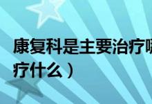 康復(fù)科是主要治療哪些疾?。祻?fù)科是主要治療什么）