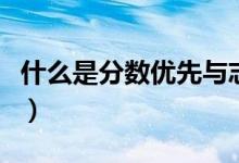 什么是分數(shù)優(yōu)先與志愿優(yōu)先（二者有什么關系）