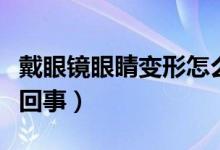戴眼鏡眼睛變形怎么辦（戴眼鏡眼睛變形怎么回事）