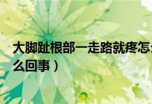 大腳趾根部一走路就疼怎么改善（大腳趾根部一走路就疼怎么回事）