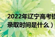 2022年遼寧高考提前批什么時候開始錄取（錄取時間是什么）