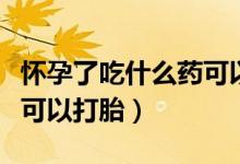 懷孕了吃什么藥可以讓胎停（懷孕了吃什么藥可以打胎）