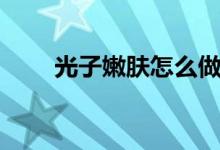光子嫩膚怎么做（怎么做光子嫩膚）
