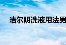 潔爾陰洗液用法男生（潔爾陰洗液用法）