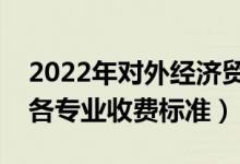 2022年對外經(jīng)濟(jì)貿(mào)易大學(xué)學(xué)費(fèi)多少錢（一年各專業(yè)收費(fèi)標(biāo)準(zhǔn)）
