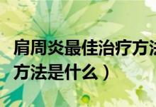 肩周炎最佳治療方法用艾灸（肩周炎最佳治療方法是什么）