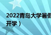 2022青島大學(xué)暑假放假時(shí)間安排（什么時(shí)候開(kāi)學(xué)）