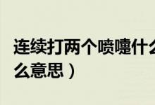 連續(xù)打兩個(gè)噴嚏什么預(yù)兆（連續(xù)打兩個(gè)噴嚏什么意思）