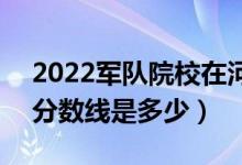 2022軍隊院校在河南軍檢最低分?jǐn)?shù)線公布（分?jǐn)?shù)線是多少）