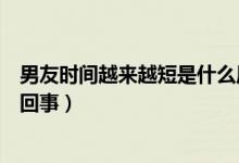 男友時(shí)間越來(lái)越短是什么原因（男朋友時(shí)間越來(lái)越短是怎么回事）