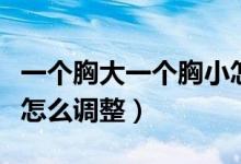 一個(gè)胸大一個(gè)胸小怎么調(diào)整（胸一個(gè)大一個(gè)小怎么調(diào)整）