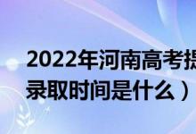 2022年河南高考提前批什么時候開始錄?。ㄤ浫r間是什么）