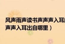 風(fēng)聲雨聲讀書聲聲聲入耳的下一句是什么（風(fēng)聲雨聲讀書聲聲聲入耳出自哪里）