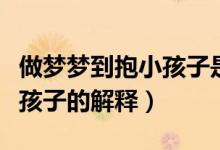 做夢(mèng)夢(mèng)到抱小孩子是什么意思（夢(mèng)見(jiàn)自己抱小孩子的解釋）
