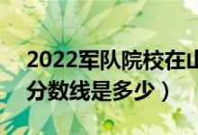 2022軍隊院校在山東軍檢最低分?jǐn)?shù)線公布（分?jǐn)?shù)線是多少）