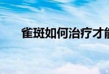 雀斑如何治療才能消除（雀斑如何治）