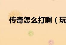 傳奇怎么打啊（玩?zhèn)髌嬗螒虻男牡皿w會(huì)）