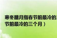 寒冬臘月指春節(jié)前最冷的三個月其中冬是指（寒冬臘月指春節(jié)前最冷的三個月）
