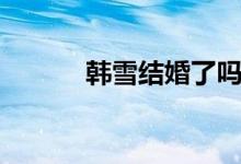 韓雪結(jié)婚了嗎（韓雪老公是誰）