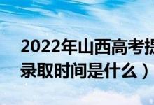 2022年山西高考提前批什么時候開始錄?。ㄤ浫r間是什么）