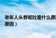 老年人頭昏嘔吐是什么原因引起的（老年人頭昏嘔吐是什么原因）