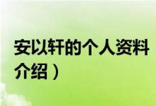 安以軒的個(gè)人資料（關(guān)于安以軒的個(gè)人資料的介紹）
