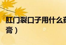 肛門裂口子用什么藥膏（肛門有裂口用什么藥膏）