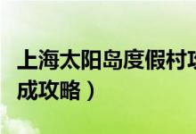 上海太陽島度假村攻略（上海太陽島度假村速成攻略）