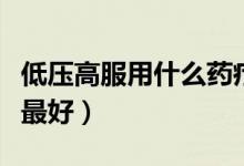 低壓高服用什么藥療效好（低壓高服用什么藥最好）