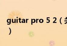 guitar pro 5 2（關(guān)于guitar pro 5 2的介紹）